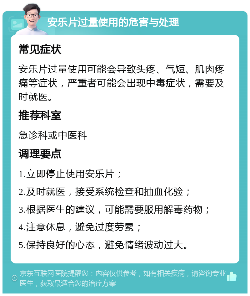 安乐片过量使用的危害与处理 常见症状 安乐片过量使用可能会导致头疼、气短、肌肉疼痛等症状，严重者可能会出现中毒症状，需要及时就医。 推荐科室 急诊科或中医科 调理要点 1.立即停止使用安乐片； 2.及时就医，接受系统检查和抽血化验； 3.根据医生的建议，可能需要服用解毒药物； 4.注意休息，避免过度劳累； 5.保持良好的心态，避免情绪波动过大。