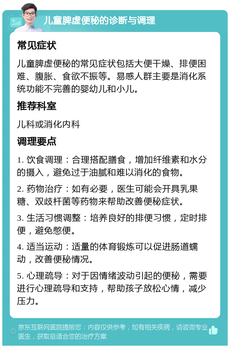 儿童脾虚便秘的诊断与调理 常见症状 儿童脾虚便秘的常见症状包括大便干燥、排便困难、腹胀、食欲不振等。易感人群主要是消化系统功能不完善的婴幼儿和小儿。 推荐科室 儿科或消化内科 调理要点 1. 饮食调理：合理搭配膳食，增加纤维素和水分的摄入，避免过于油腻和难以消化的食物。 2. 药物治疗：如有必要，医生可能会开具乳果糖、双歧杆菌等药物来帮助改善便秘症状。 3. 生活习惯调整：培养良好的排便习惯，定时排便，避免憋便。 4. 适当运动：适量的体育锻炼可以促进肠道蠕动，改善便秘情况。 5. 心理疏导：对于因情绪波动引起的便秘，需要进行心理疏导和支持，帮助孩子放松心情，减少压力。