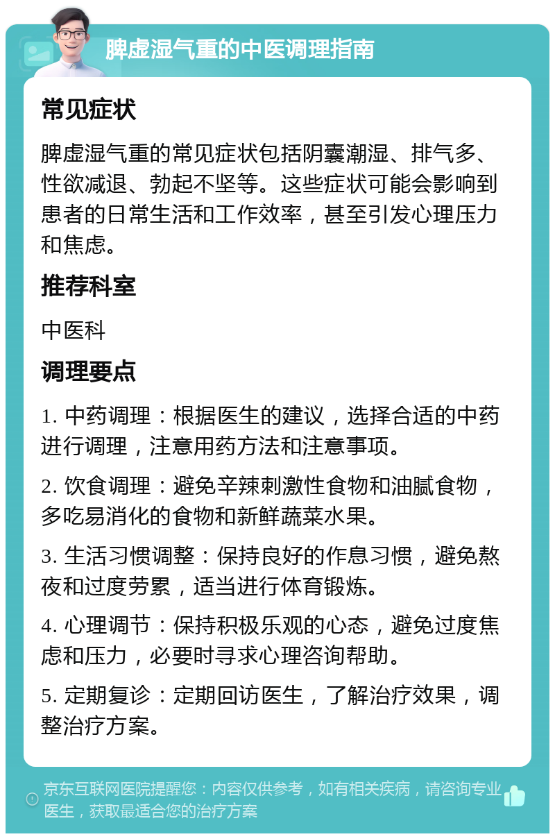 脾虚湿气重的中医调理指南 常见症状 脾虚湿气重的常见症状包括阴囊潮湿、排气多、性欲减退、勃起不坚等。这些症状可能会影响到患者的日常生活和工作效率，甚至引发心理压力和焦虑。 推荐科室 中医科 调理要点 1. 中药调理：根据医生的建议，选择合适的中药进行调理，注意用药方法和注意事项。 2. 饮食调理：避免辛辣刺激性食物和油腻食物，多吃易消化的食物和新鲜蔬菜水果。 3. 生活习惯调整：保持良好的作息习惯，避免熬夜和过度劳累，适当进行体育锻炼。 4. 心理调节：保持积极乐观的心态，避免过度焦虑和压力，必要时寻求心理咨询帮助。 5. 定期复诊：定期回访医生，了解治疗效果，调整治疗方案。