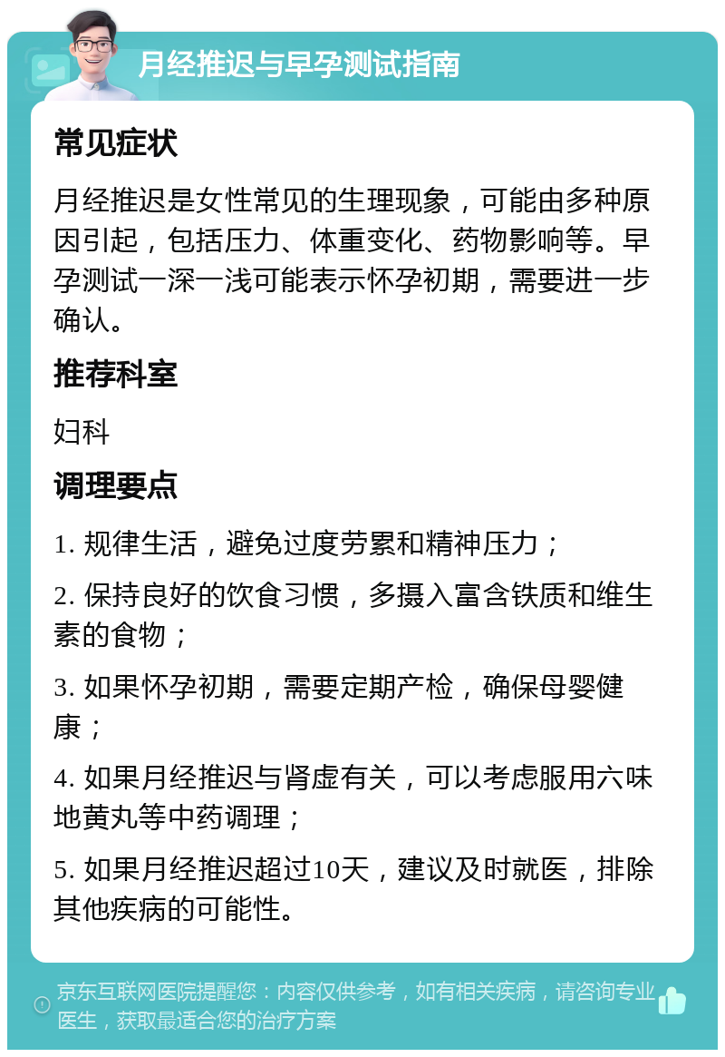 月经推迟与早孕测试指南 常见症状 月经推迟是女性常见的生理现象，可能由多种原因引起，包括压力、体重变化、药物影响等。早孕测试一深一浅可能表示怀孕初期，需要进一步确认。 推荐科室 妇科 调理要点 1. 规律生活，避免过度劳累和精神压力； 2. 保持良好的饮食习惯，多摄入富含铁质和维生素的食物； 3. 如果怀孕初期，需要定期产检，确保母婴健康； 4. 如果月经推迟与肾虚有关，可以考虑服用六味地黄丸等中药调理； 5. 如果月经推迟超过10天，建议及时就医，排除其他疾病的可能性。