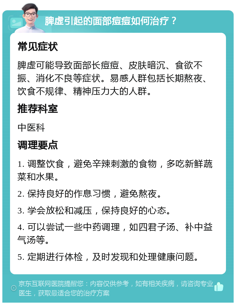 脾虚引起的面部痘痘如何治疗？ 常见症状 脾虚可能导致面部长痘痘、皮肤暗沉、食欲不振、消化不良等症状。易感人群包括长期熬夜、饮食不规律、精神压力大的人群。 推荐科室 中医科 调理要点 1. 调整饮食，避免辛辣刺激的食物，多吃新鲜蔬菜和水果。 2. 保持良好的作息习惯，避免熬夜。 3. 学会放松和减压，保持良好的心态。 4. 可以尝试一些中药调理，如四君子汤、补中益气汤等。 5. 定期进行体检，及时发现和处理健康问题。