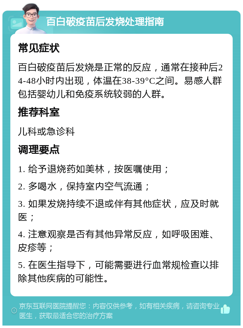 百白破疫苗后发烧处理指南 常见症状 百白破疫苗后发烧是正常的反应，通常在接种后24-48小时内出现，体温在38-39°C之间。易感人群包括婴幼儿和免疫系统较弱的人群。 推荐科室 儿科或急诊科 调理要点 1. 给予退烧药如美林，按医嘱使用； 2. 多喝水，保持室内空气流通； 3. 如果发烧持续不退或伴有其他症状，应及时就医； 4. 注意观察是否有其他异常反应，如呼吸困难、皮疹等； 5. 在医生指导下，可能需要进行血常规检查以排除其他疾病的可能性。