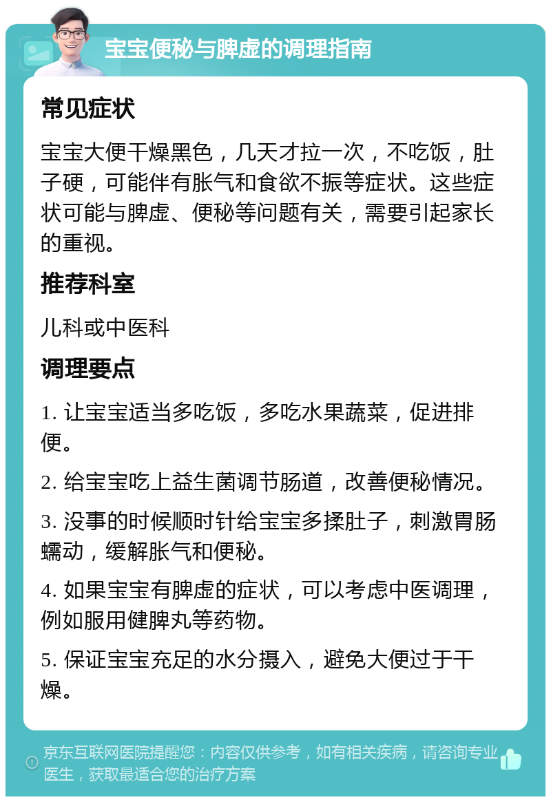 宝宝便秘与脾虚的调理指南 常见症状 宝宝大便干燥黑色，几天才拉一次，不吃饭，肚子硬，可能伴有胀气和食欲不振等症状。这些症状可能与脾虚、便秘等问题有关，需要引起家长的重视。 推荐科室 儿科或中医科 调理要点 1. 让宝宝适当多吃饭，多吃水果蔬菜，促进排便。 2. 给宝宝吃上益生菌调节肠道，改善便秘情况。 3. 没事的时候顺时针给宝宝多揉肚子，刺激胃肠蠕动，缓解胀气和便秘。 4. 如果宝宝有脾虚的症状，可以考虑中医调理，例如服用健脾丸等药物。 5. 保证宝宝充足的水分摄入，避免大便过于干燥。