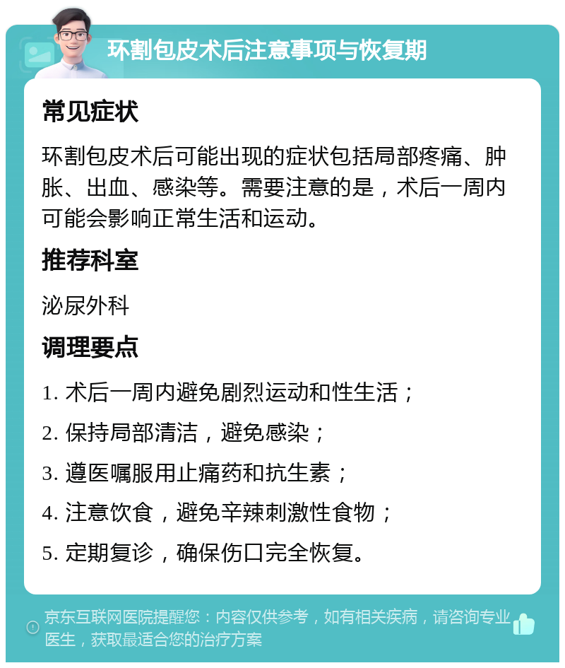 环割包皮术后注意事项与恢复期 常见症状 环割包皮术后可能出现的症状包括局部疼痛、肿胀、出血、感染等。需要注意的是，术后一周内可能会影响正常生活和运动。 推荐科室 泌尿外科 调理要点 1. 术后一周内避免剧烈运动和性生活； 2. 保持局部清洁，避免感染； 3. 遵医嘱服用止痛药和抗生素； 4. 注意饮食，避免辛辣刺激性食物； 5. 定期复诊，确保伤口完全恢复。