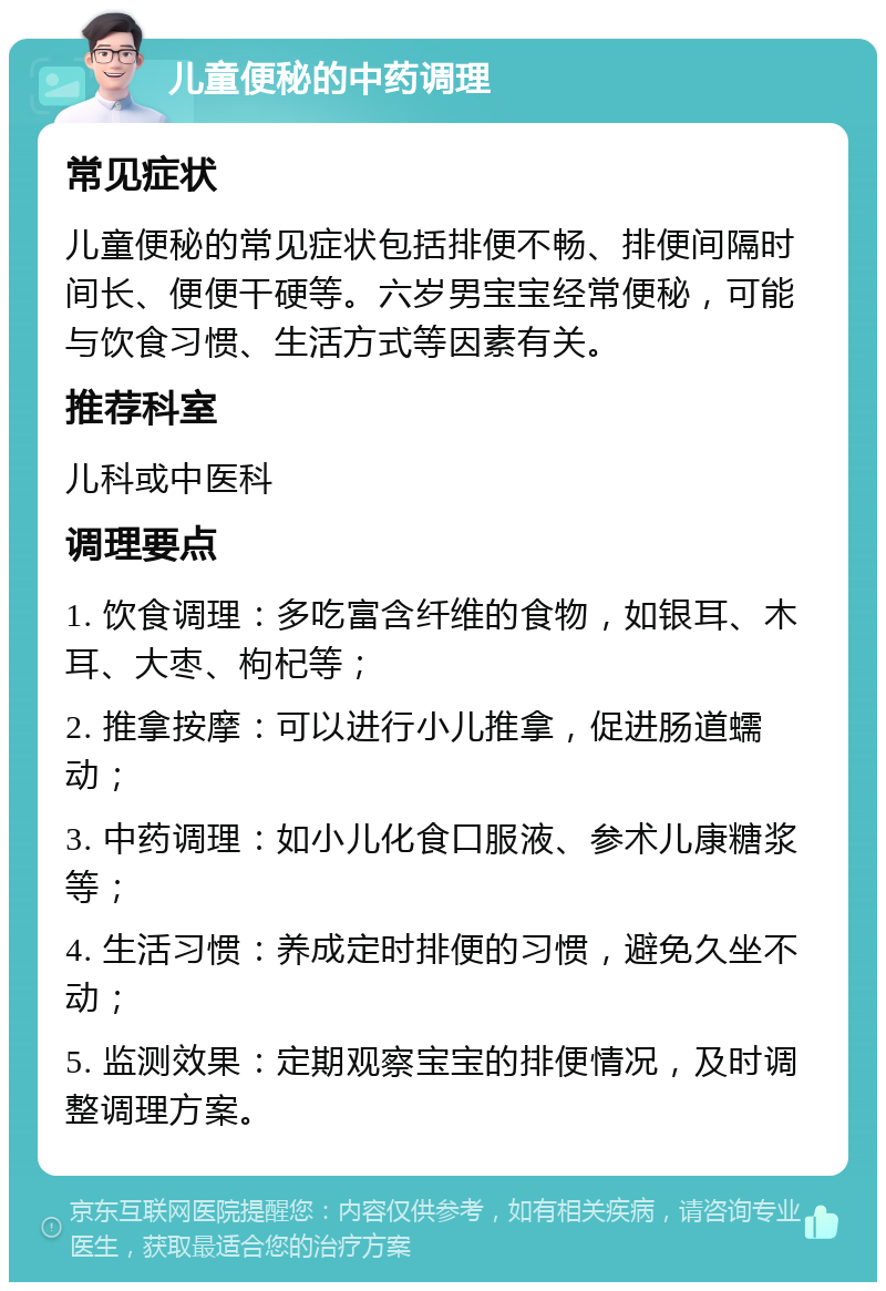 儿童便秘的中药调理 常见症状 儿童便秘的常见症状包括排便不畅、排便间隔时间长、便便干硬等。六岁男宝宝经常便秘，可能与饮食习惯、生活方式等因素有关。 推荐科室 儿科或中医科 调理要点 1. 饮食调理：多吃富含纤维的食物，如银耳、木耳、大枣、枸杞等； 2. 推拿按摩：可以进行小儿推拿，促进肠道蠕动； 3. 中药调理：如小儿化食口服液、参术儿康糖浆等； 4. 生活习惯：养成定时排便的习惯，避免久坐不动； 5. 监测效果：定期观察宝宝的排便情况，及时调整调理方案。