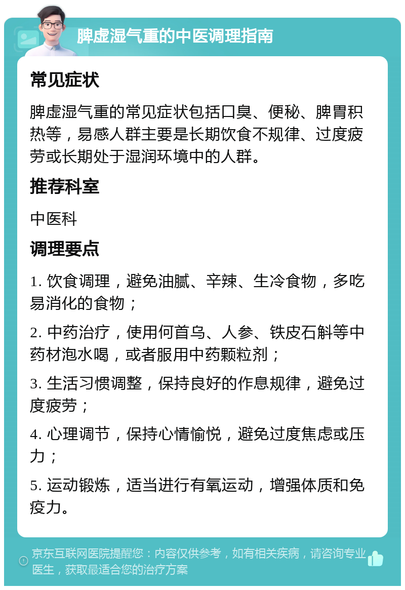 脾虚湿气重的中医调理指南 常见症状 脾虚湿气重的常见症状包括口臭、便秘、脾胃积热等，易感人群主要是长期饮食不规律、过度疲劳或长期处于湿润环境中的人群。 推荐科室 中医科 调理要点 1. 饮食调理，避免油腻、辛辣、生冷食物，多吃易消化的食物； 2. 中药治疗，使用何首乌、人参、铁皮石斛等中药材泡水喝，或者服用中药颗粒剂； 3. 生活习惯调整，保持良好的作息规律，避免过度疲劳； 4. 心理调节，保持心情愉悦，避免过度焦虑或压力； 5. 运动锻炼，适当进行有氧运动，增强体质和免疫力。