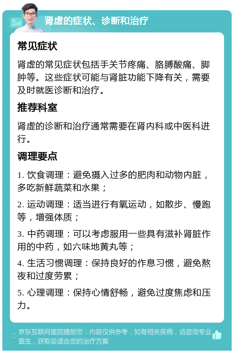 肾虚的症状、诊断和治疗 常见症状 肾虚的常见症状包括手关节疼痛、胳膊酸痛、脚肿等。这些症状可能与肾脏功能下降有关，需要及时就医诊断和治疗。 推荐科室 肾虚的诊断和治疗通常需要在肾内科或中医科进行。 调理要点 1. 饮食调理：避免摄入过多的肥肉和动物内脏，多吃新鲜蔬菜和水果； 2. 运动调理：适当进行有氧运动，如散步、慢跑等，增强体质； 3. 中药调理：可以考虑服用一些具有滋补肾脏作用的中药，如六味地黄丸等； 4. 生活习惯调理：保持良好的作息习惯，避免熬夜和过度劳累； 5. 心理调理：保持心情舒畅，避免过度焦虑和压力。