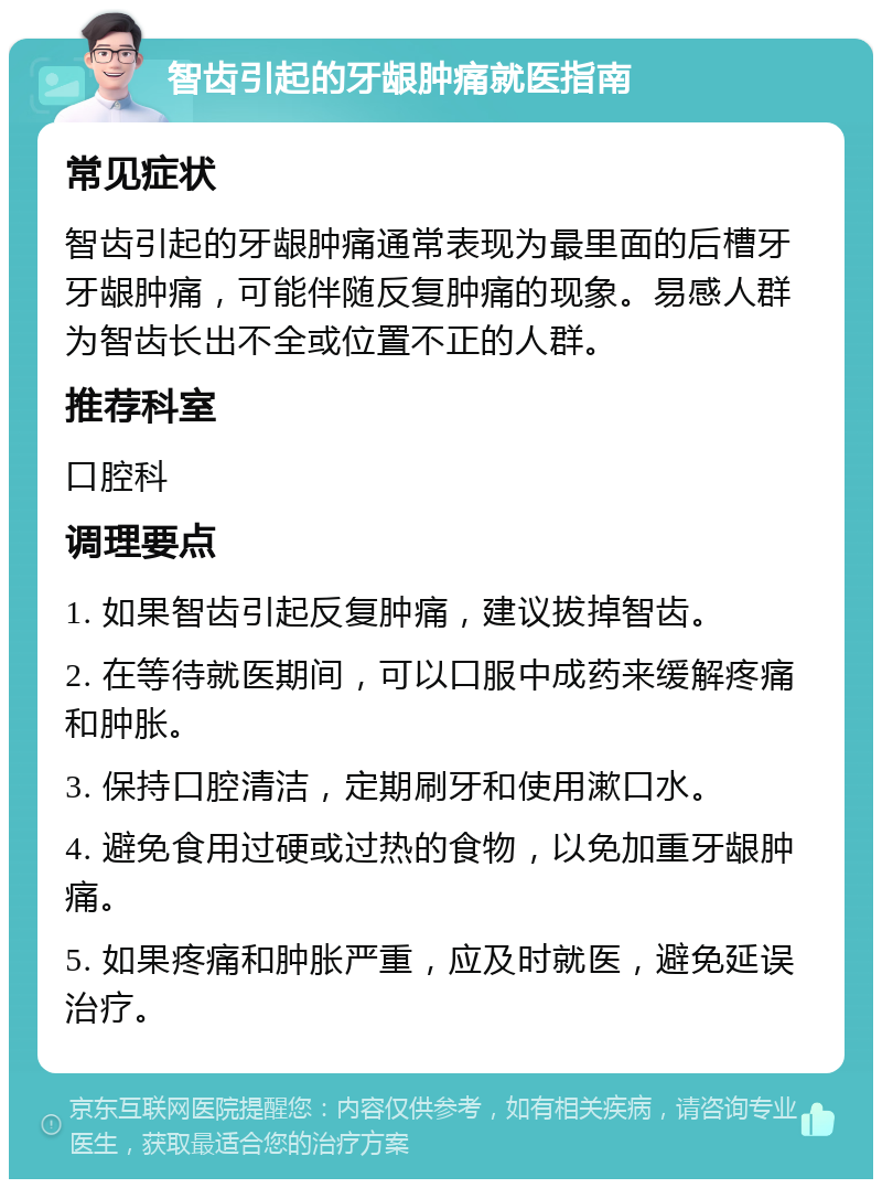 智齿引起的牙龈肿痛就医指南 常见症状 智齿引起的牙龈肿痛通常表现为最里面的后槽牙牙龈肿痛，可能伴随反复肿痛的现象。易感人群为智齿长出不全或位置不正的人群。 推荐科室 口腔科 调理要点 1. 如果智齿引起反复肿痛，建议拔掉智齿。 2. 在等待就医期间，可以口服中成药来缓解疼痛和肿胀。 3. 保持口腔清洁，定期刷牙和使用漱口水。 4. 避免食用过硬或过热的食物，以免加重牙龈肿痛。 5. 如果疼痛和肿胀严重，应及时就医，避免延误治疗。