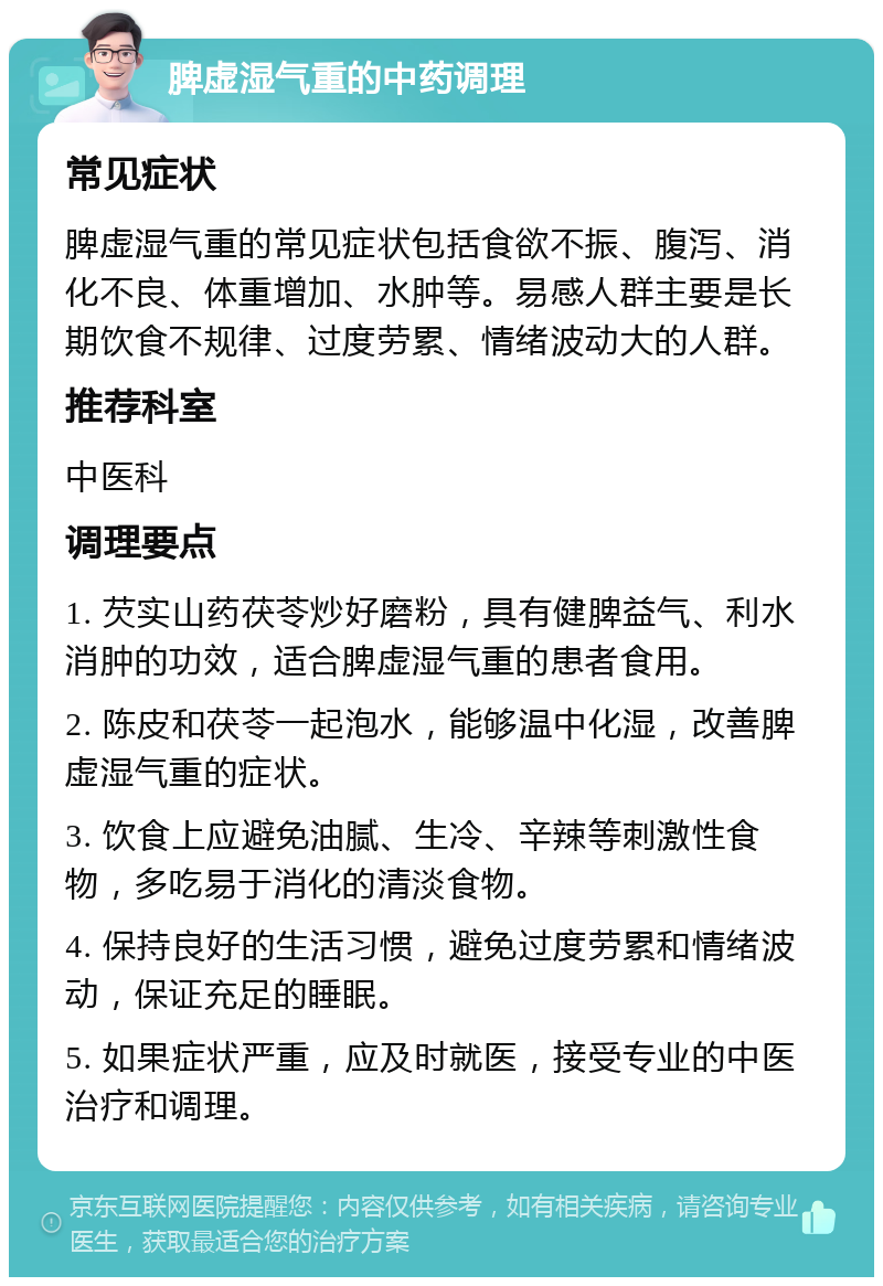 脾虚湿气重的中药调理 常见症状 脾虚湿气重的常见症状包括食欲不振、腹泻、消化不良、体重增加、水肿等。易感人群主要是长期饮食不规律、过度劳累、情绪波动大的人群。 推荐科室 中医科 调理要点 1. 芡实山药茯苓炒好磨粉，具有健脾益气、利水消肿的功效，适合脾虚湿气重的患者食用。 2. 陈皮和茯苓一起泡水，能够温中化湿，改善脾虚湿气重的症状。 3. 饮食上应避免油腻、生冷、辛辣等刺激性食物，多吃易于消化的清淡食物。 4. 保持良好的生活习惯，避免过度劳累和情绪波动，保证充足的睡眠。 5. 如果症状严重，应及时就医，接受专业的中医治疗和调理。