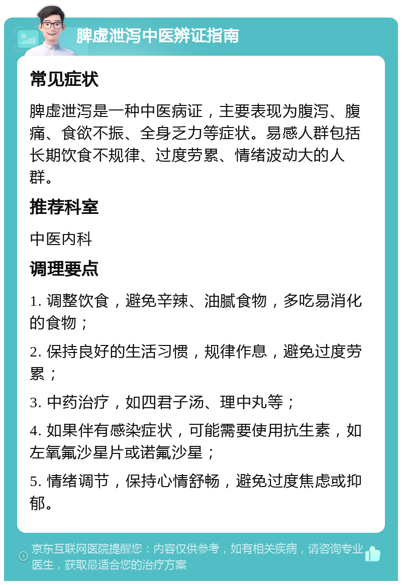 脾虚泄泻中医辨证指南 常见症状 脾虚泄泻是一种中医病证，主要表现为腹泻、腹痛、食欲不振、全身乏力等症状。易感人群包括长期饮食不规律、过度劳累、情绪波动大的人群。 推荐科室 中医内科 调理要点 1. 调整饮食，避免辛辣、油腻食物，多吃易消化的食物； 2. 保持良好的生活习惯，规律作息，避免过度劳累； 3. 中药治疗，如四君子汤、理中丸等； 4. 如果伴有感染症状，可能需要使用抗生素，如左氧氟沙星片或诺氟沙星； 5. 情绪调节，保持心情舒畅，避免过度焦虑或抑郁。