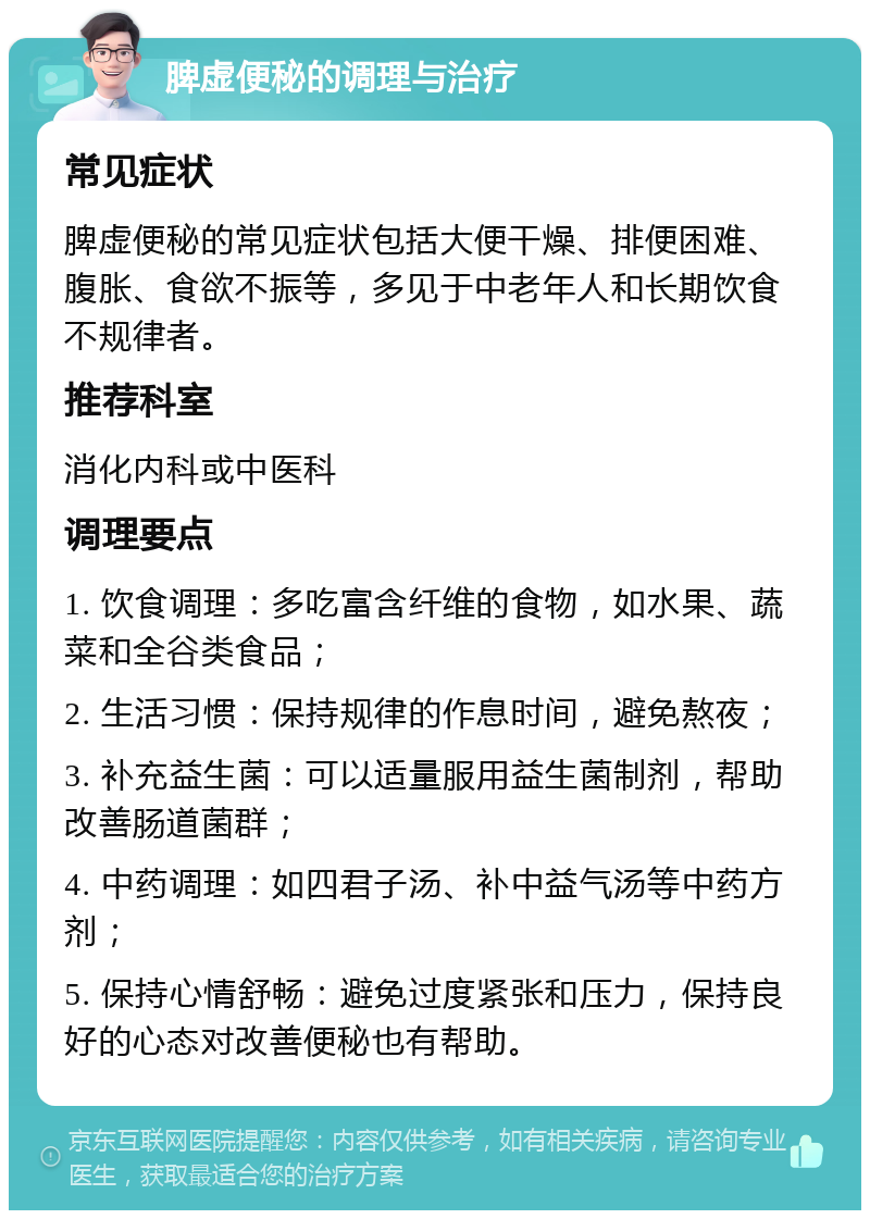 脾虚便秘的调理与治疗 常见症状 脾虚便秘的常见症状包括大便干燥、排便困难、腹胀、食欲不振等，多见于中老年人和长期饮食不规律者。 推荐科室 消化内科或中医科 调理要点 1. 饮食调理：多吃富含纤维的食物，如水果、蔬菜和全谷类食品； 2. 生活习惯：保持规律的作息时间，避免熬夜； 3. 补充益生菌：可以适量服用益生菌制剂，帮助改善肠道菌群； 4. 中药调理：如四君子汤、补中益气汤等中药方剂； 5. 保持心情舒畅：避免过度紧张和压力，保持良好的心态对改善便秘也有帮助。