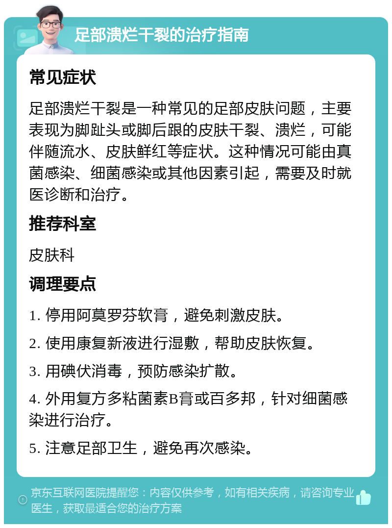 足部溃烂干裂的治疗指南 常见症状 足部溃烂干裂是一种常见的足部皮肤问题，主要表现为脚趾头或脚后跟的皮肤干裂、溃烂，可能伴随流水、皮肤鲜红等症状。这种情况可能由真菌感染、细菌感染或其他因素引起，需要及时就医诊断和治疗。 推荐科室 皮肤科 调理要点 1. 停用阿莫罗芬软膏，避免刺激皮肤。 2. 使用康复新液进行湿敷，帮助皮肤恢复。 3. 用碘伏消毒，预防感染扩散。 4. 外用复方多粘菌素B膏或百多邦，针对细菌感染进行治疗。 5. 注意足部卫生，避免再次感染。