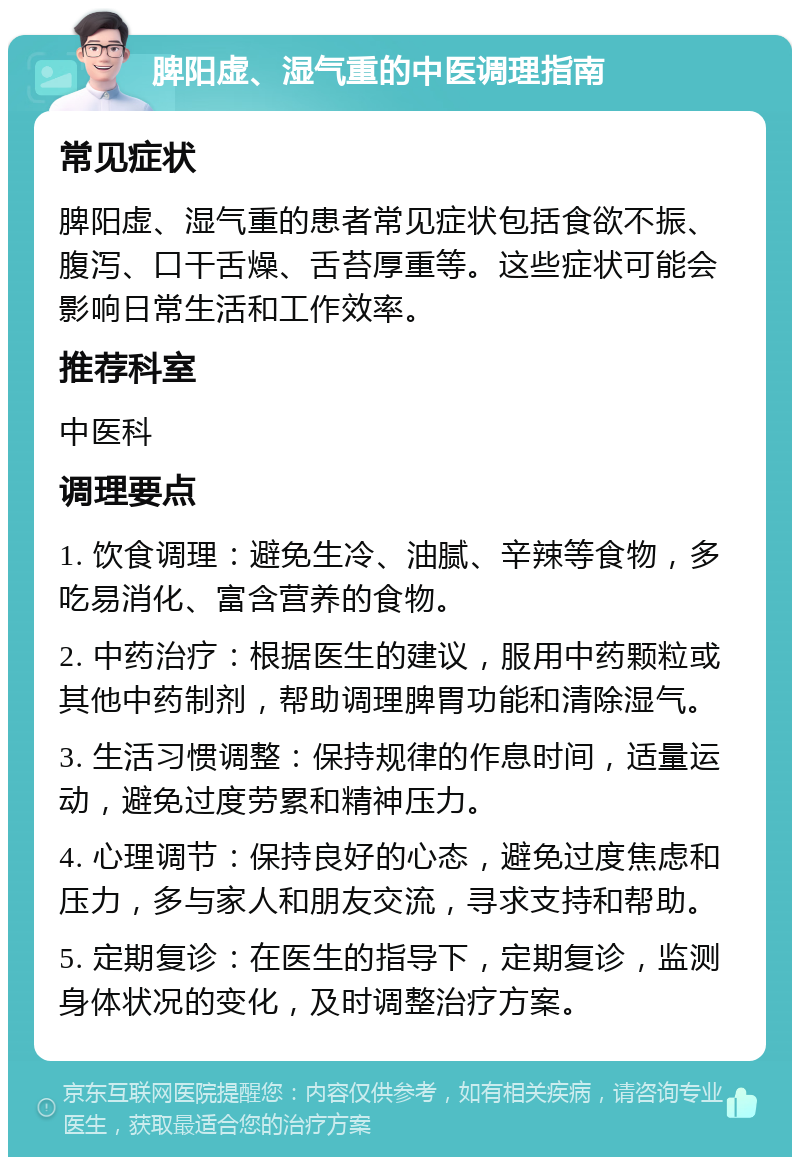 脾阳虚、湿气重的中医调理指南 常见症状 脾阳虚、湿气重的患者常见症状包括食欲不振、腹泻、口干舌燥、舌苔厚重等。这些症状可能会影响日常生活和工作效率。 推荐科室 中医科 调理要点 1. 饮食调理：避免生冷、油腻、辛辣等食物，多吃易消化、富含营养的食物。 2. 中药治疗：根据医生的建议，服用中药颗粒或其他中药制剂，帮助调理脾胃功能和清除湿气。 3. 生活习惯调整：保持规律的作息时间，适量运动，避免过度劳累和精神压力。 4. 心理调节：保持良好的心态，避免过度焦虑和压力，多与家人和朋友交流，寻求支持和帮助。 5. 定期复诊：在医生的指导下，定期复诊，监测身体状况的变化，及时调整治疗方案。