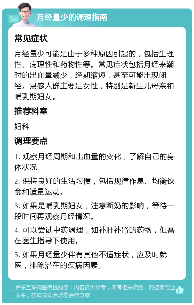 月经量少的调理指南 常见症状 月经量少可能是由于多种原因引起的，包括生理性、病理性和药物性等。常见症状包括月经来潮时的出血量减少，经期缩短，甚至可能出现闭经。易感人群主要是女性，特别是新生儿母亲和哺乳期妇女。 推荐科室 妇科 调理要点 1. 观察月经周期和出血量的变化，了解自己的身体状况。 2. 保持良好的生活习惯，包括规律作息、均衡饮食和适量运动。 3. 如果是哺乳期妇女，注意断奶的影响，等待一段时间再观察月经情况。 4. 可以尝试中药调理，如补肝补肾的药物，但需在医生指导下使用。 5. 如果月经量少伴有其他不适症状，应及时就医，排除潜在的疾病因素。