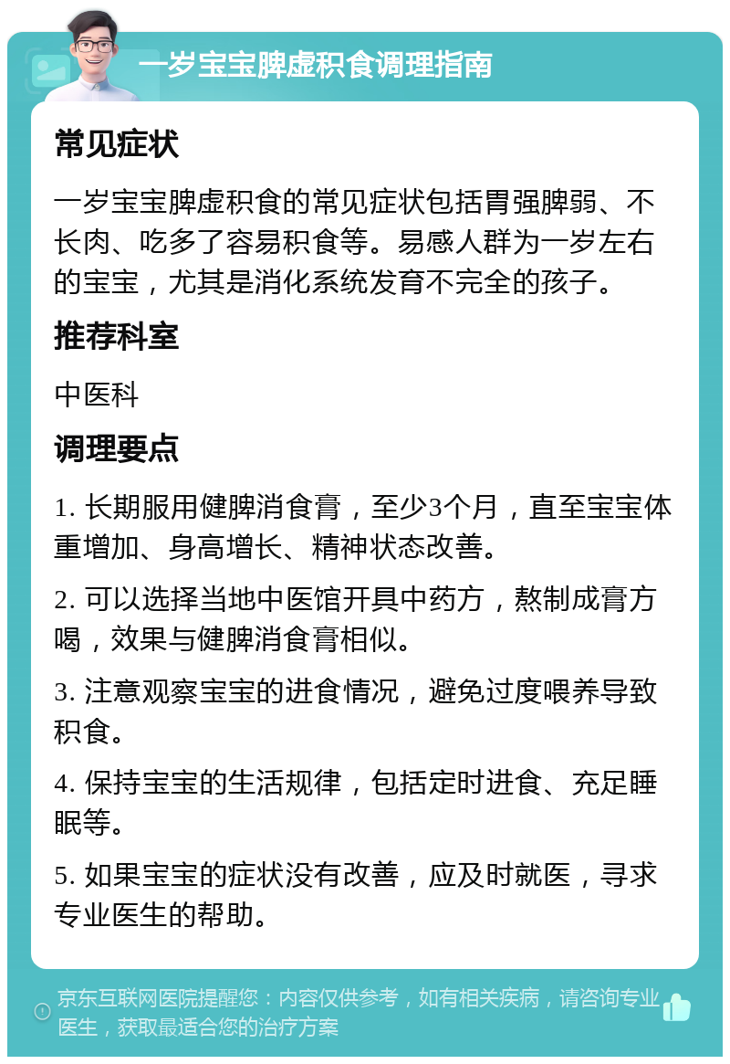 一岁宝宝脾虚积食调理指南 常见症状 一岁宝宝脾虚积食的常见症状包括胃强脾弱、不长肉、吃多了容易积食等。易感人群为一岁左右的宝宝，尤其是消化系统发育不完全的孩子。 推荐科室 中医科 调理要点 1. 长期服用健脾消食膏，至少3个月，直至宝宝体重增加、身高增长、精神状态改善。 2. 可以选择当地中医馆开具中药方，熬制成膏方喝，效果与健脾消食膏相似。 3. 注意观察宝宝的进食情况，避免过度喂养导致积食。 4. 保持宝宝的生活规律，包括定时进食、充足睡眠等。 5. 如果宝宝的症状没有改善，应及时就医，寻求专业医生的帮助。