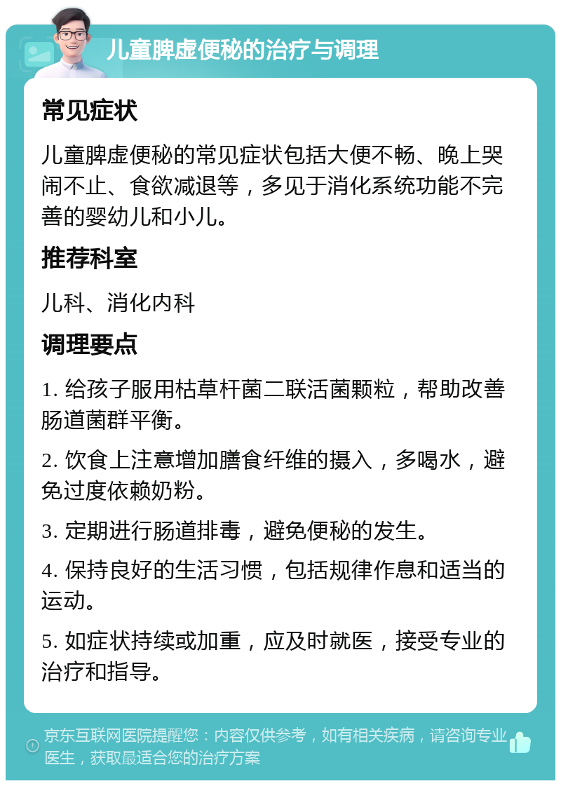 儿童脾虚便秘的治疗与调理 常见症状 儿童脾虚便秘的常见症状包括大便不畅、晚上哭闹不止、食欲减退等，多见于消化系统功能不完善的婴幼儿和小儿。 推荐科室 儿科、消化内科 调理要点 1. 给孩子服用枯草杆菌二联活菌颗粒，帮助改善肠道菌群平衡。 2. 饮食上注意增加膳食纤维的摄入，多喝水，避免过度依赖奶粉。 3. 定期进行肠道排毒，避免便秘的发生。 4. 保持良好的生活习惯，包括规律作息和适当的运动。 5. 如症状持续或加重，应及时就医，接受专业的治疗和指导。