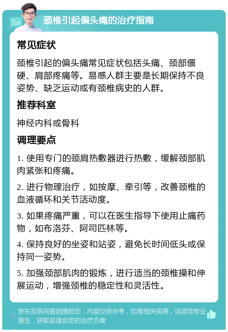 颈椎引起偏头痛的治疗指南 常见症状 颈椎引起的偏头痛常见症状包括头痛、颈部僵硬、肩部疼痛等。易感人群主要是长期保持不良姿势、缺乏运动或有颈椎病史的人群。 推荐科室 神经内科或骨科 调理要点 1. 使用专门的颈肩热敷器进行热敷，缓解颈部肌肉紧张和疼痛。 2. 进行物理治疗，如按摩、牵引等，改善颈椎的血液循环和关节活动度。 3. 如果疼痛严重，可以在医生指导下使用止痛药物，如布洛芬、阿司匹林等。 4. 保持良好的坐姿和站姿，避免长时间低头或保持同一姿势。 5. 加强颈部肌肉的锻炼，进行适当的颈椎操和伸展运动，增强颈椎的稳定性和灵活性。