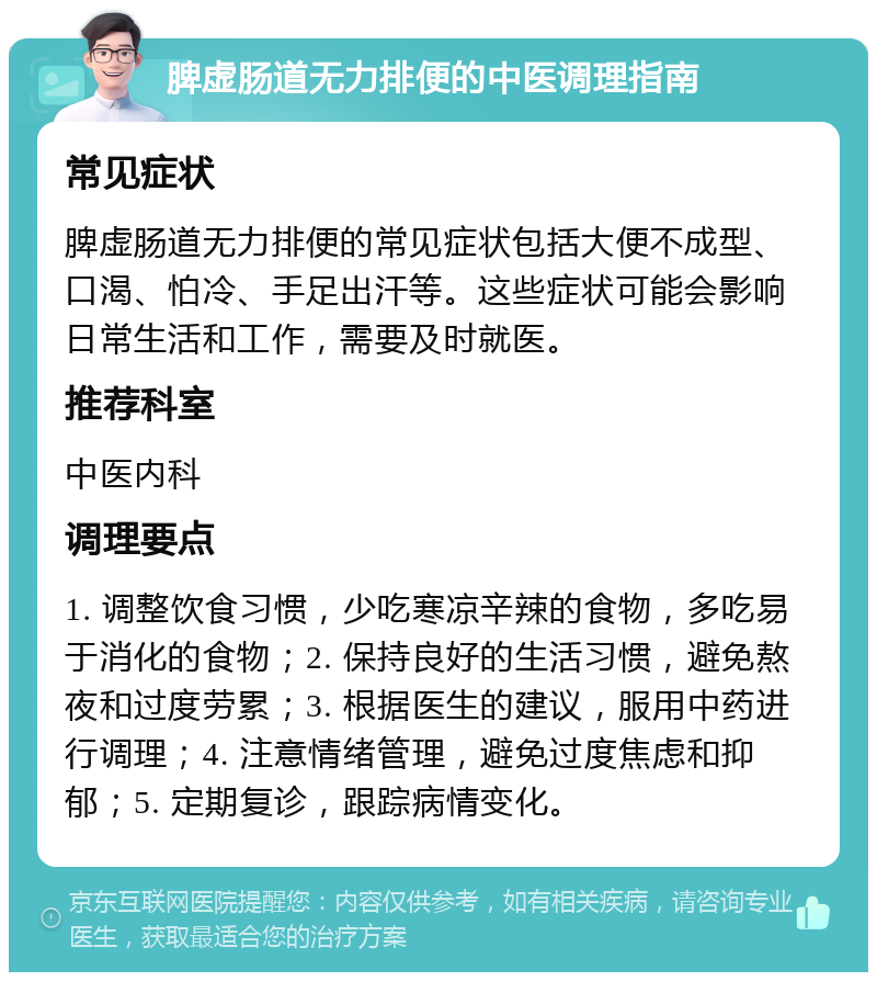 脾虚肠道无力排便的中医调理指南 常见症状 脾虚肠道无力排便的常见症状包括大便不成型、口渴、怕冷、手足出汗等。这些症状可能会影响日常生活和工作，需要及时就医。 推荐科室 中医内科 调理要点 1. 调整饮食习惯，少吃寒凉辛辣的食物，多吃易于消化的食物；2. 保持良好的生活习惯，避免熬夜和过度劳累；3. 根据医生的建议，服用中药进行调理；4. 注意情绪管理，避免过度焦虑和抑郁；5. 定期复诊，跟踪病情变化。