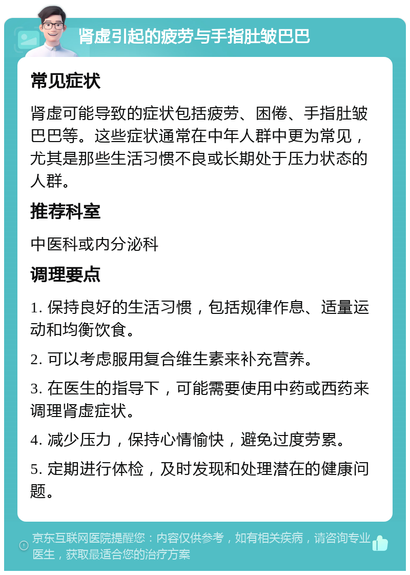 肾虚引起的疲劳与手指肚皱巴巴 常见症状 肾虚可能导致的症状包括疲劳、困倦、手指肚皱巴巴等。这些症状通常在中年人群中更为常见，尤其是那些生活习惯不良或长期处于压力状态的人群。 推荐科室 中医科或内分泌科 调理要点 1. 保持良好的生活习惯，包括规律作息、适量运动和均衡饮食。 2. 可以考虑服用复合维生素来补充营养。 3. 在医生的指导下，可能需要使用中药或西药来调理肾虚症状。 4. 减少压力，保持心情愉快，避免过度劳累。 5. 定期进行体检，及时发现和处理潜在的健康问题。