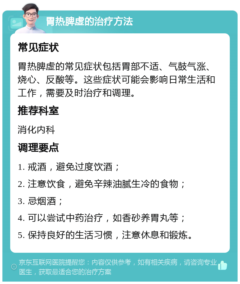 胃热脾虚的治疗方法 常见症状 胃热脾虚的常见症状包括胃部不适、气鼓气涨、烧心、反酸等。这些症状可能会影响日常生活和工作，需要及时治疗和调理。 推荐科室 消化内科 调理要点 1. 戒酒，避免过度饮酒； 2. 注意饮食，避免辛辣油腻生冷的食物； 3. 忌烟酒； 4. 可以尝试中药治疗，如香砂养胃丸等； 5. 保持良好的生活习惯，注意休息和锻炼。