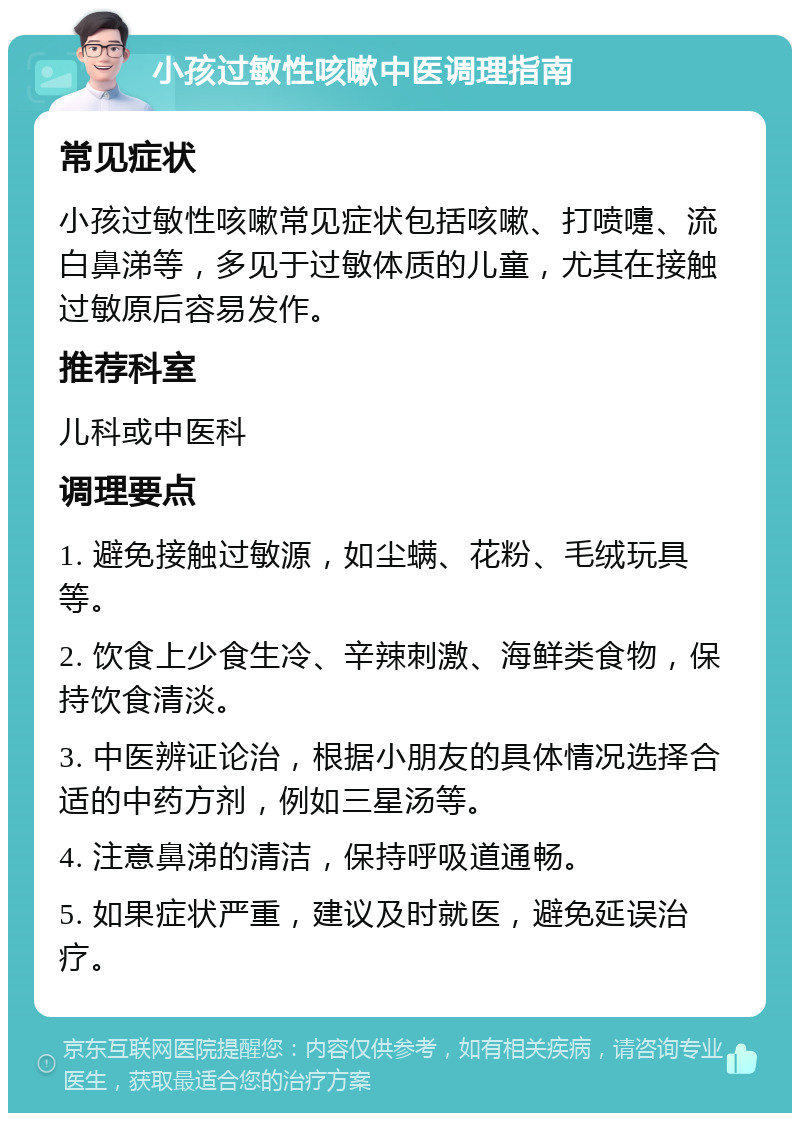 小孩过敏性咳嗽中医调理指南 常见症状 小孩过敏性咳嗽常见症状包括咳嗽、打喷嚏、流白鼻涕等，多见于过敏体质的儿童，尤其在接触过敏原后容易发作。 推荐科室 儿科或中医科 调理要点 1. 避免接触过敏源，如尘螨、花粉、毛绒玩具等。 2. 饮食上少食生冷、辛辣刺激、海鲜类食物，保持饮食清淡。 3. 中医辨证论治，根据小朋友的具体情况选择合适的中药方剂，例如三星汤等。 4. 注意鼻涕的清洁，保持呼吸道通畅。 5. 如果症状严重，建议及时就医，避免延误治疗。