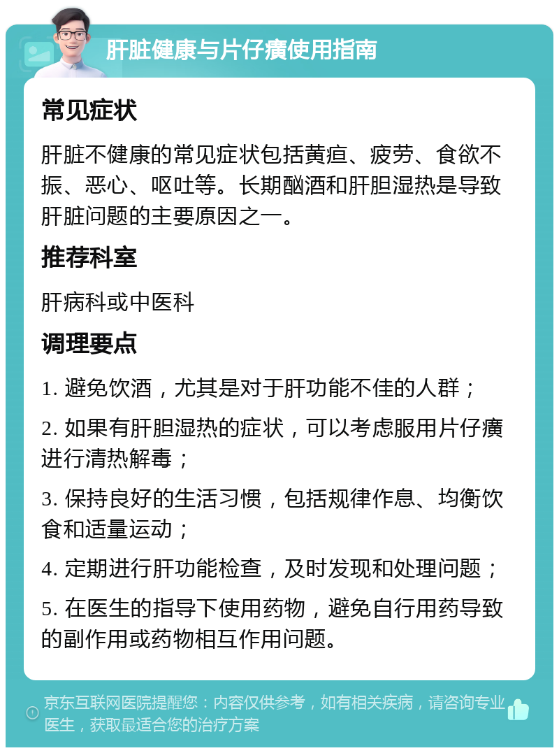 肝脏健康与片仔癀使用指南 常见症状 肝脏不健康的常见症状包括黄疸、疲劳、食欲不振、恶心、呕吐等。长期酗酒和肝胆湿热是导致肝脏问题的主要原因之一。 推荐科室 肝病科或中医科 调理要点 1. 避免饮酒，尤其是对于肝功能不佳的人群； 2. 如果有肝胆湿热的症状，可以考虑服用片仔癀进行清热解毒； 3. 保持良好的生活习惯，包括规律作息、均衡饮食和适量运动； 4. 定期进行肝功能检查，及时发现和处理问题； 5. 在医生的指导下使用药物，避免自行用药导致的副作用或药物相互作用问题。