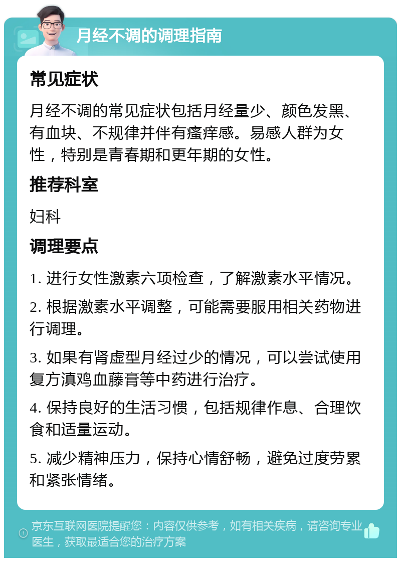 月经不调的调理指南 常见症状 月经不调的常见症状包括月经量少、颜色发黑、有血块、不规律并伴有瘙痒感。易感人群为女性，特别是青春期和更年期的女性。 推荐科室 妇科 调理要点 1. 进行女性激素六项检查，了解激素水平情况。 2. 根据激素水平调整，可能需要服用相关药物进行调理。 3. 如果有肾虚型月经过少的情况，可以尝试使用复方滇鸡血藤膏等中药进行治疗。 4. 保持良好的生活习惯，包括规律作息、合理饮食和适量运动。 5. 减少精神压力，保持心情舒畅，避免过度劳累和紧张情绪。