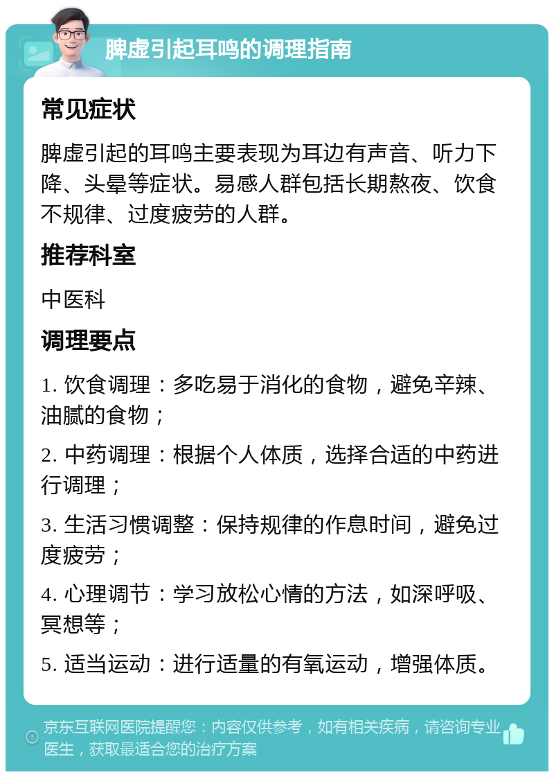 脾虚引起耳鸣的调理指南 常见症状 脾虚引起的耳鸣主要表现为耳边有声音、听力下降、头晕等症状。易感人群包括长期熬夜、饮食不规律、过度疲劳的人群。 推荐科室 中医科 调理要点 1. 饮食调理：多吃易于消化的食物，避免辛辣、油腻的食物； 2. 中药调理：根据个人体质，选择合适的中药进行调理； 3. 生活习惯调整：保持规律的作息时间，避免过度疲劳； 4. 心理调节：学习放松心情的方法，如深呼吸、冥想等； 5. 适当运动：进行适量的有氧运动，增强体质。