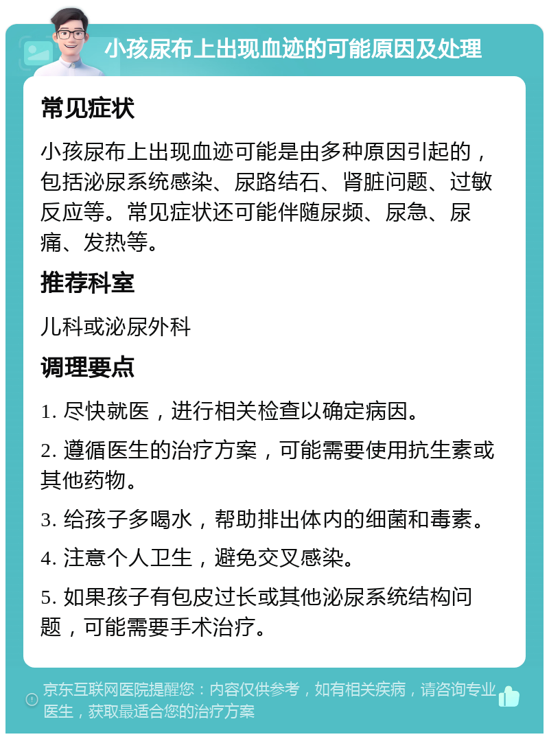 小孩尿布上出现血迹的可能原因及处理 常见症状 小孩尿布上出现血迹可能是由多种原因引起的，包括泌尿系统感染、尿路结石、肾脏问题、过敏反应等。常见症状还可能伴随尿频、尿急、尿痛、发热等。 推荐科室 儿科或泌尿外科 调理要点 1. 尽快就医，进行相关检查以确定病因。 2. 遵循医生的治疗方案，可能需要使用抗生素或其他药物。 3. 给孩子多喝水，帮助排出体内的细菌和毒素。 4. 注意个人卫生，避免交叉感染。 5. 如果孩子有包皮过长或其他泌尿系统结构问题，可能需要手术治疗。