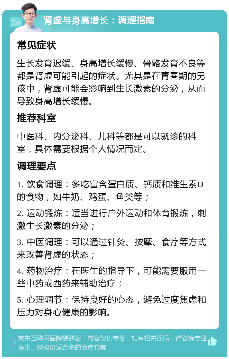 肾虚与身高增长：调理指南 常见症状 生长发育迟缓、身高增长缓慢、骨骼发育不良等都是肾虚可能引起的症状。尤其是在青春期的男孩中，肾虚可能会影响到生长激素的分泌，从而导致身高增长缓慢。 推荐科室 中医科、内分泌科、儿科等都是可以就诊的科室，具体需要根据个人情况而定。 调理要点 1. 饮食调理：多吃富含蛋白质、钙质和维生素D的食物，如牛奶、鸡蛋、鱼类等； 2. 运动锻炼：适当进行户外运动和体育锻炼，刺激生长激素的分泌； 3. 中医调理：可以通过针灸、按摩、食疗等方式来改善肾虚的状态； 4. 药物治疗：在医生的指导下，可能需要服用一些中药或西药来辅助治疗； 5. 心理调节：保持良好的心态，避免过度焦虑和压力对身心健康的影响。