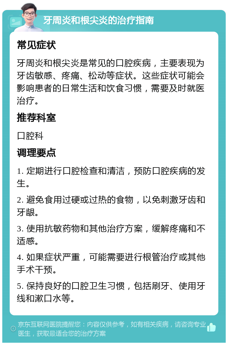 牙周炎和根尖炎的治疗指南 常见症状 牙周炎和根尖炎是常见的口腔疾病，主要表现为牙齿敏感、疼痛、松动等症状。这些症状可能会影响患者的日常生活和饮食习惯，需要及时就医治疗。 推荐科室 口腔科 调理要点 1. 定期进行口腔检查和清洁，预防口腔疾病的发生。 2. 避免食用过硬或过热的食物，以免刺激牙齿和牙龈。 3. 使用抗敏药物和其他治疗方案，缓解疼痛和不适感。 4. 如果症状严重，可能需要进行根管治疗或其他手术干预。 5. 保持良好的口腔卫生习惯，包括刷牙、使用牙线和漱口水等。