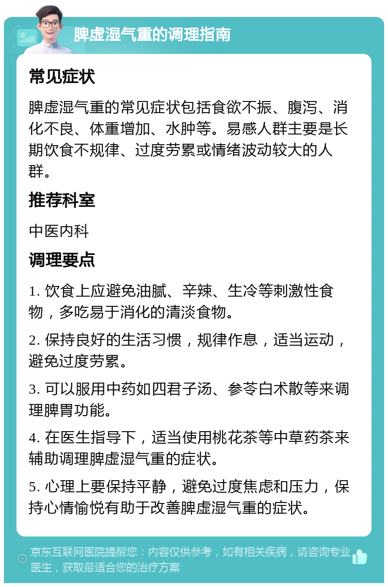 脾虚湿气重的调理指南 常见症状 脾虚湿气重的常见症状包括食欲不振、腹泻、消化不良、体重增加、水肿等。易感人群主要是长期饮食不规律、过度劳累或情绪波动较大的人群。 推荐科室 中医内科 调理要点 1. 饮食上应避免油腻、辛辣、生冷等刺激性食物，多吃易于消化的清淡食物。 2. 保持良好的生活习惯，规律作息，适当运动，避免过度劳累。 3. 可以服用中药如四君子汤、参苓白术散等来调理脾胃功能。 4. 在医生指导下，适当使用桃花茶等中草药茶来辅助调理脾虚湿气重的症状。 5. 心理上要保持平静，避免过度焦虑和压力，保持心情愉悦有助于改善脾虚湿气重的症状。