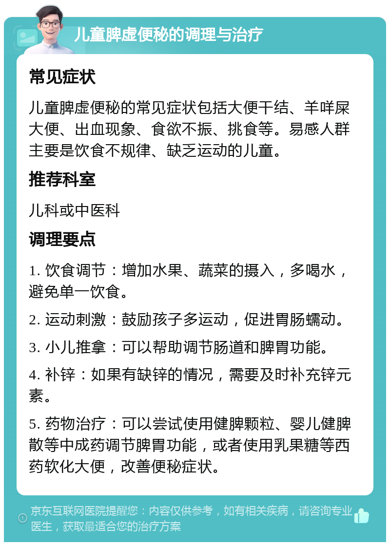 儿童脾虚便秘的调理与治疗 常见症状 儿童脾虚便秘的常见症状包括大便干结、羊咩屎大便、出血现象、食欲不振、挑食等。易感人群主要是饮食不规律、缺乏运动的儿童。 推荐科室 儿科或中医科 调理要点 1. 饮食调节：增加水果、蔬菜的摄入，多喝水，避免单一饮食。 2. 运动刺激：鼓励孩子多运动，促进胃肠蠕动。 3. 小儿推拿：可以帮助调节肠道和脾胃功能。 4. 补锌：如果有缺锌的情况，需要及时补充锌元素。 5. 药物治疗：可以尝试使用健脾颗粒、婴儿健脾散等中成药调节脾胃功能，或者使用乳果糖等西药软化大便，改善便秘症状。