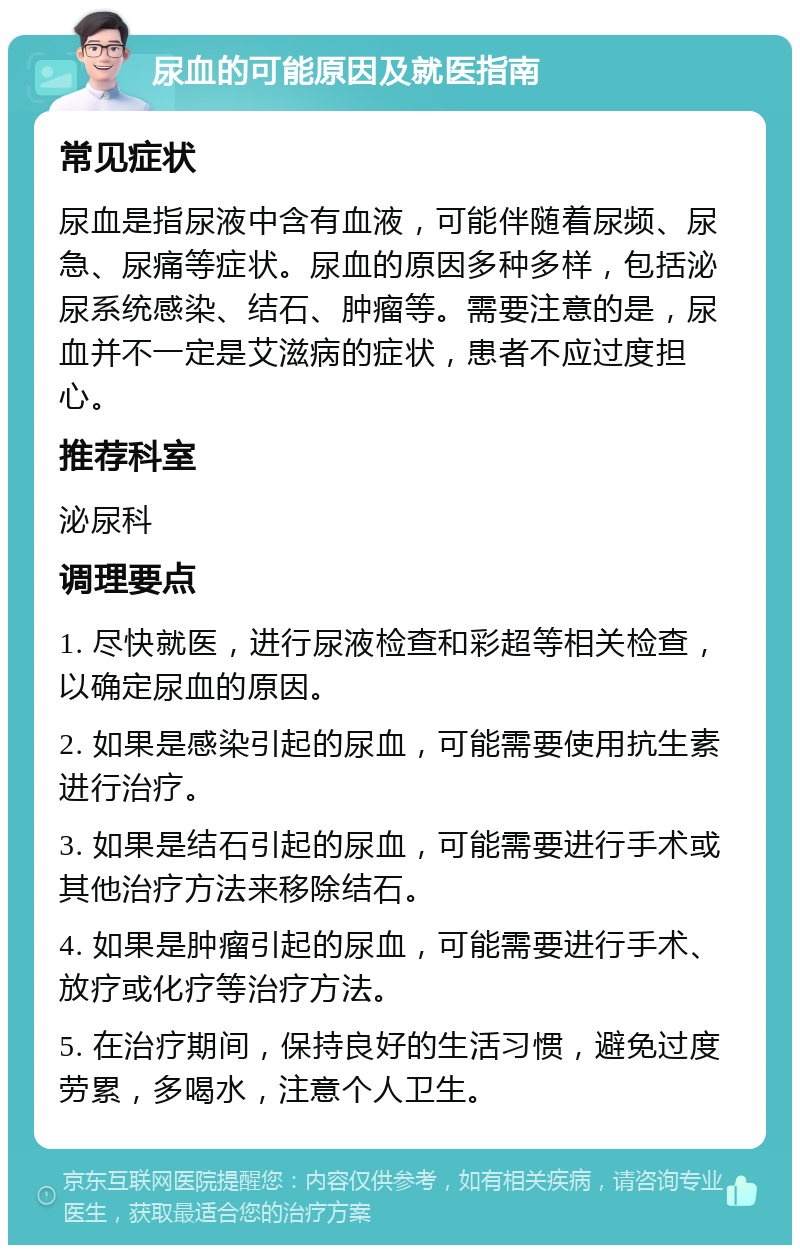 尿血的可能原因及就医指南 常见症状 尿血是指尿液中含有血液，可能伴随着尿频、尿急、尿痛等症状。尿血的原因多种多样，包括泌尿系统感染、结石、肿瘤等。需要注意的是，尿血并不一定是艾滋病的症状，患者不应过度担心。 推荐科室 泌尿科 调理要点 1. 尽快就医，进行尿液检查和彩超等相关检查，以确定尿血的原因。 2. 如果是感染引起的尿血，可能需要使用抗生素进行治疗。 3. 如果是结石引起的尿血，可能需要进行手术或其他治疗方法来移除结石。 4. 如果是肿瘤引起的尿血，可能需要进行手术、放疗或化疗等治疗方法。 5. 在治疗期间，保持良好的生活习惯，避免过度劳累，多喝水，注意个人卫生。