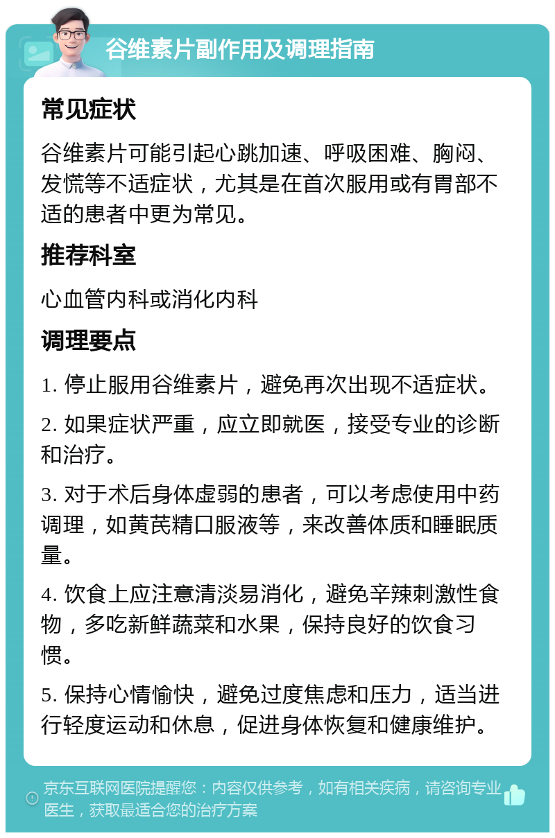 谷维素片副作用及调理指南 常见症状 谷维素片可能引起心跳加速、呼吸困难、胸闷、发慌等不适症状，尤其是在首次服用或有胃部不适的患者中更为常见。 推荐科室 心血管内科或消化内科 调理要点 1. 停止服用谷维素片，避免再次出现不适症状。 2. 如果症状严重，应立即就医，接受专业的诊断和治疗。 3. 对于术后身体虚弱的患者，可以考虑使用中药调理，如黄芪精口服液等，来改善体质和睡眠质量。 4. 饮食上应注意清淡易消化，避免辛辣刺激性食物，多吃新鲜蔬菜和水果，保持良好的饮食习惯。 5. 保持心情愉快，避免过度焦虑和压力，适当进行轻度运动和休息，促进身体恢复和健康维护。