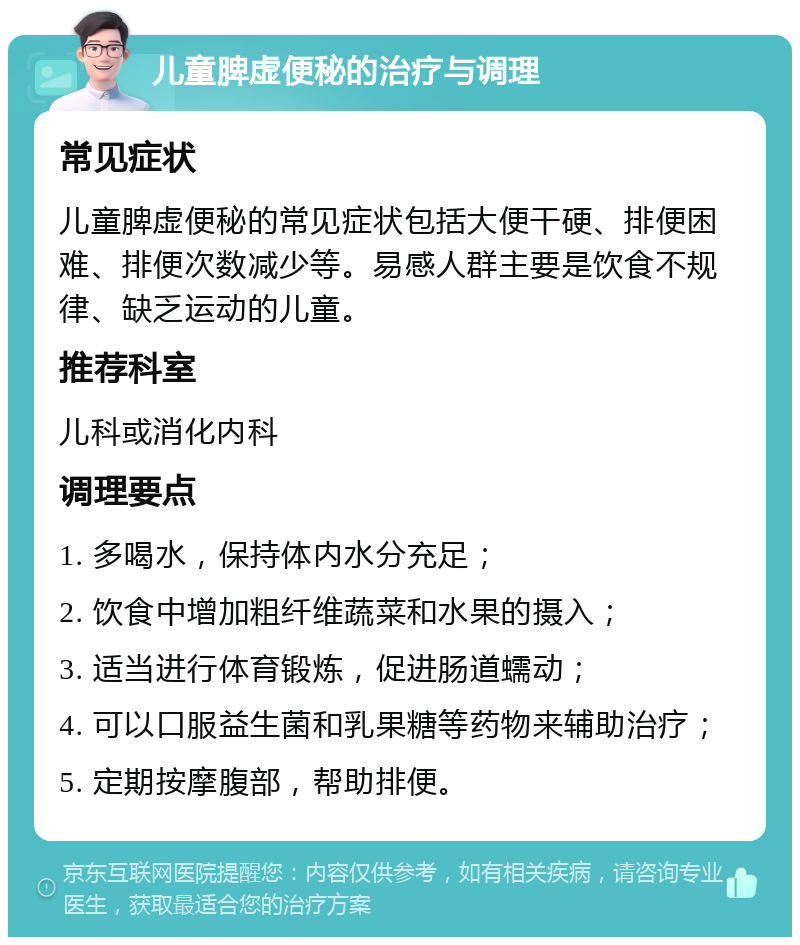 儿童脾虚便秘的治疗与调理 常见症状 儿童脾虚便秘的常见症状包括大便干硬、排便困难、排便次数减少等。易感人群主要是饮食不规律、缺乏运动的儿童。 推荐科室 儿科或消化内科 调理要点 1. 多喝水，保持体内水分充足； 2. 饮食中增加粗纤维蔬菜和水果的摄入； 3. 适当进行体育锻炼，促进肠道蠕动； 4. 可以口服益生菌和乳果糖等药物来辅助治疗； 5. 定期按摩腹部，帮助排便。