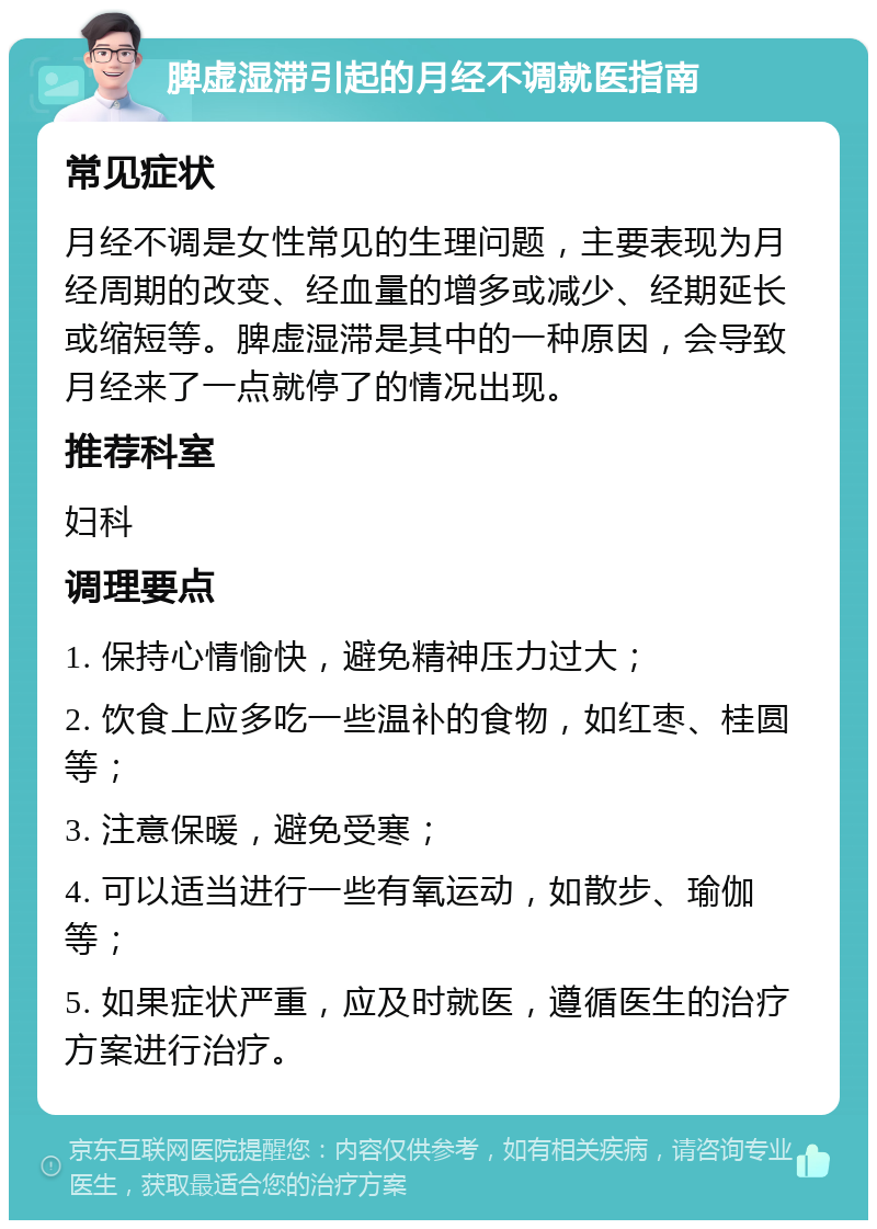 脾虚湿滞引起的月经不调就医指南 常见症状 月经不调是女性常见的生理问题，主要表现为月经周期的改变、经血量的增多或减少、经期延长或缩短等。脾虚湿滞是其中的一种原因，会导致月经来了一点就停了的情况出现。 推荐科室 妇科 调理要点 1. 保持心情愉快，避免精神压力过大； 2. 饮食上应多吃一些温补的食物，如红枣、桂圆等； 3. 注意保暖，避免受寒； 4. 可以适当进行一些有氧运动，如散步、瑜伽等； 5. 如果症状严重，应及时就医，遵循医生的治疗方案进行治疗。