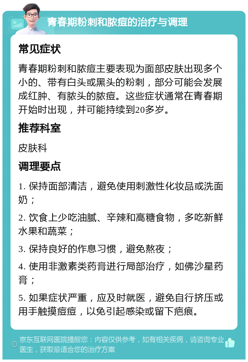 青春期粉刺和脓痘的治疗与调理 常见症状 青春期粉刺和脓痘主要表现为面部皮肤出现多个小的、带有白头或黑头的粉刺，部分可能会发展成红肿、有脓头的脓痘。这些症状通常在青春期开始时出现，并可能持续到20多岁。 推荐科室 皮肤科 调理要点 1. 保持面部清洁，避免使用刺激性化妆品或洗面奶； 2. 饮食上少吃油腻、辛辣和高糖食物，多吃新鲜水果和蔬菜； 3. 保持良好的作息习惯，避免熬夜； 4. 使用非激素类药膏进行局部治疗，如佛沙星药膏； 5. 如果症状严重，应及时就医，避免自行挤压或用手触摸痘痘，以免引起感染或留下疤痕。