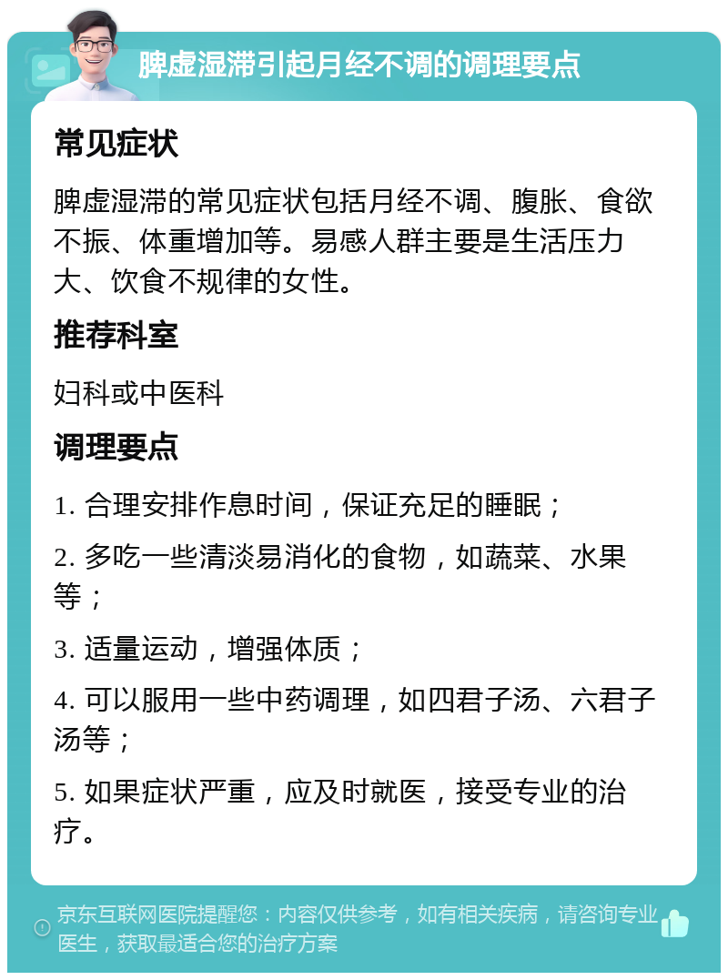 脾虚湿滞引起月经不调的调理要点 常见症状 脾虚湿滞的常见症状包括月经不调、腹胀、食欲不振、体重增加等。易感人群主要是生活压力大、饮食不规律的女性。 推荐科室 妇科或中医科 调理要点 1. 合理安排作息时间，保证充足的睡眠； 2. 多吃一些清淡易消化的食物，如蔬菜、水果等； 3. 适量运动，增强体质； 4. 可以服用一些中药调理，如四君子汤、六君子汤等； 5. 如果症状严重，应及时就医，接受专业的治疗。