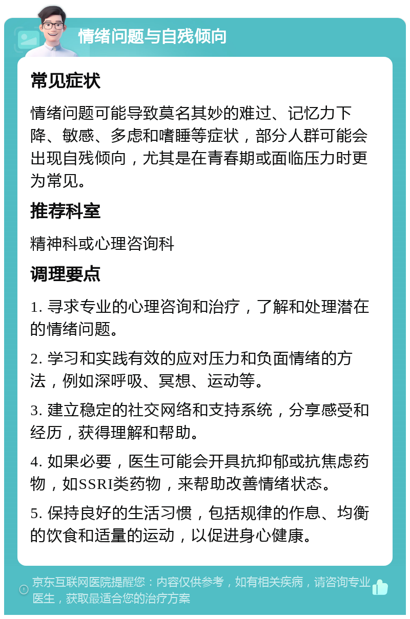 情绪问题与自残倾向 常见症状 情绪问题可能导致莫名其妙的难过、记忆力下降、敏感、多虑和嗜睡等症状，部分人群可能会出现自残倾向，尤其是在青春期或面临压力时更为常见。 推荐科室 精神科或心理咨询科 调理要点 1. 寻求专业的心理咨询和治疗，了解和处理潜在的情绪问题。 2. 学习和实践有效的应对压力和负面情绪的方法，例如深呼吸、冥想、运动等。 3. 建立稳定的社交网络和支持系统，分享感受和经历，获得理解和帮助。 4. 如果必要，医生可能会开具抗抑郁或抗焦虑药物，如SSRI类药物，来帮助改善情绪状态。 5. 保持良好的生活习惯，包括规律的作息、均衡的饮食和适量的运动，以促进身心健康。