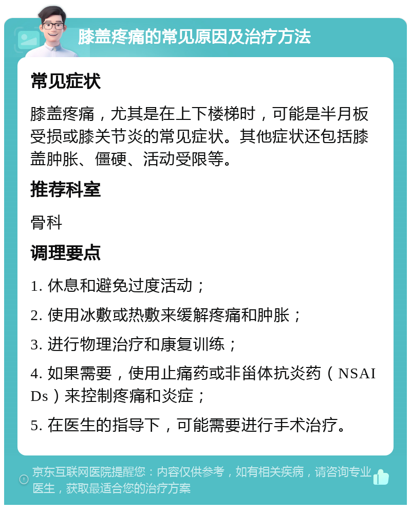 膝盖疼痛的常见原因及治疗方法 常见症状 膝盖疼痛，尤其是在上下楼梯时，可能是半月板受损或膝关节炎的常见症状。其他症状还包括膝盖肿胀、僵硬、活动受限等。 推荐科室 骨科 调理要点 1. 休息和避免过度活动； 2. 使用冰敷或热敷来缓解疼痛和肿胀； 3. 进行物理治疗和康复训练； 4. 如果需要，使用止痛药或非甾体抗炎药（NSAIDs）来控制疼痛和炎症； 5. 在医生的指导下，可能需要进行手术治疗。