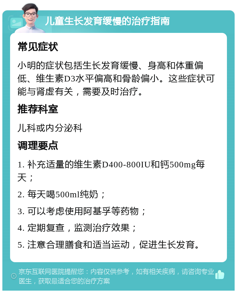 儿童生长发育缓慢的治疗指南 常见症状 小明的症状包括生长发育缓慢、身高和体重偏低、维生素D3水平偏高和骨龄偏小。这些症状可能与肾虚有关，需要及时治疗。 推荐科室 儿科或内分泌科 调理要点 1. 补充适量的维生素D400-800IU和钙500mg每天； 2. 每天喝500ml纯奶； 3. 可以考虑使用阿基孚等药物； 4. 定期复查，监测治疗效果； 5. 注意合理膳食和适当运动，促进生长发育。