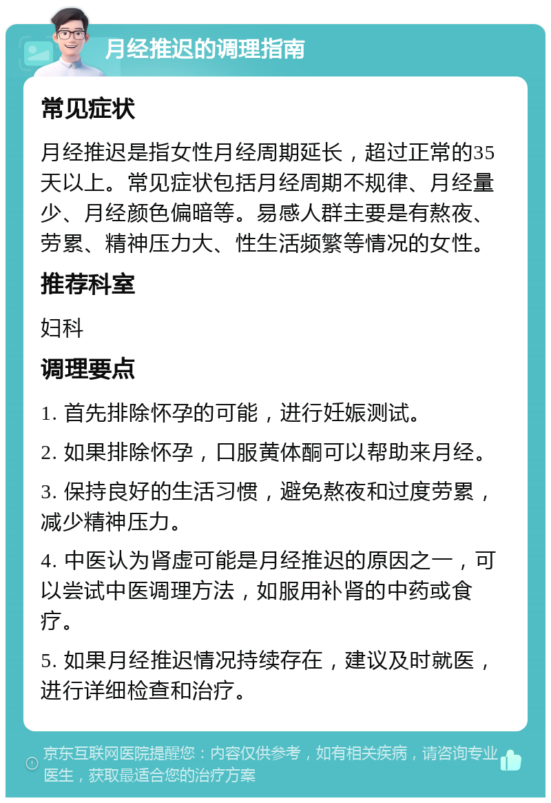 月经推迟的调理指南 常见症状 月经推迟是指女性月经周期延长，超过正常的35天以上。常见症状包括月经周期不规律、月经量少、月经颜色偏暗等。易感人群主要是有熬夜、劳累、精神压力大、性生活频繁等情况的女性。 推荐科室 妇科 调理要点 1. 首先排除怀孕的可能，进行妊娠测试。 2. 如果排除怀孕，口服黄体酮可以帮助来月经。 3. 保持良好的生活习惯，避免熬夜和过度劳累，减少精神压力。 4. 中医认为肾虚可能是月经推迟的原因之一，可以尝试中医调理方法，如服用补肾的中药或食疗。 5. 如果月经推迟情况持续存在，建议及时就医，进行详细检查和治疗。