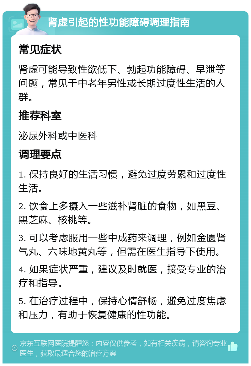 肾虚引起的性功能障碍调理指南 常见症状 肾虚可能导致性欲低下、勃起功能障碍、早泄等问题，常见于中老年男性或长期过度性生活的人群。 推荐科室 泌尿外科或中医科 调理要点 1. 保持良好的生活习惯，避免过度劳累和过度性生活。 2. 饮食上多摄入一些滋补肾脏的食物，如黑豆、黑芝麻、核桃等。 3. 可以考虑服用一些中成药来调理，例如金匮肾气丸、六味地黄丸等，但需在医生指导下使用。 4. 如果症状严重，建议及时就医，接受专业的治疗和指导。 5. 在治疗过程中，保持心情舒畅，避免过度焦虑和压力，有助于恢复健康的性功能。