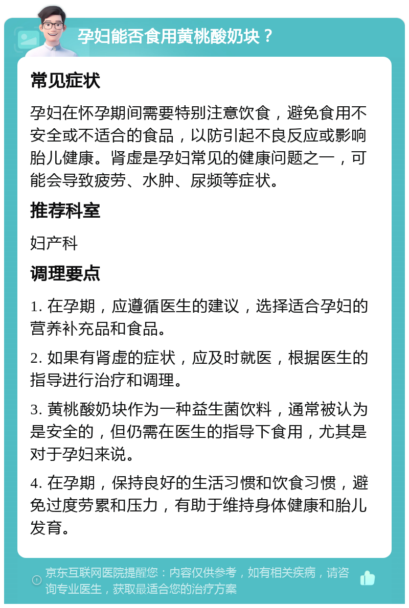 孕妇能否食用黄桃酸奶块？ 常见症状 孕妇在怀孕期间需要特别注意饮食，避免食用不安全或不适合的食品，以防引起不良反应或影响胎儿健康。肾虚是孕妇常见的健康问题之一，可能会导致疲劳、水肿、尿频等症状。 推荐科室 妇产科 调理要点 1. 在孕期，应遵循医生的建议，选择适合孕妇的营养补充品和食品。 2. 如果有肾虚的症状，应及时就医，根据医生的指导进行治疗和调理。 3. 黄桃酸奶块作为一种益生菌饮料，通常被认为是安全的，但仍需在医生的指导下食用，尤其是对于孕妇来说。 4. 在孕期，保持良好的生活习惯和饮食习惯，避免过度劳累和压力，有助于维持身体健康和胎儿发育。