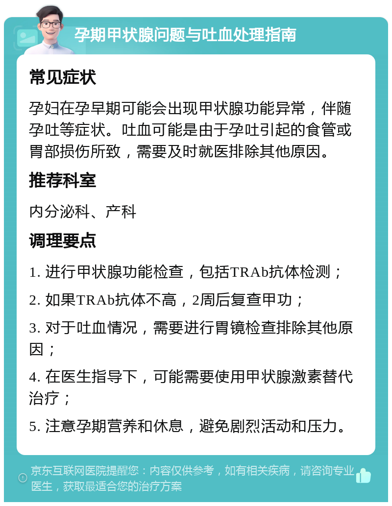 孕期甲状腺问题与吐血处理指南 常见症状 孕妇在孕早期可能会出现甲状腺功能异常，伴随孕吐等症状。吐血可能是由于孕吐引起的食管或胃部损伤所致，需要及时就医排除其他原因。 推荐科室 内分泌科、产科 调理要点 1. 进行甲状腺功能检查，包括TRAb抗体检测； 2. 如果TRAb抗体不高，2周后复查甲功； 3. 对于吐血情况，需要进行胃镜检查排除其他原因； 4. 在医生指导下，可能需要使用甲状腺激素替代治疗； 5. 注意孕期营养和休息，避免剧烈活动和压力。