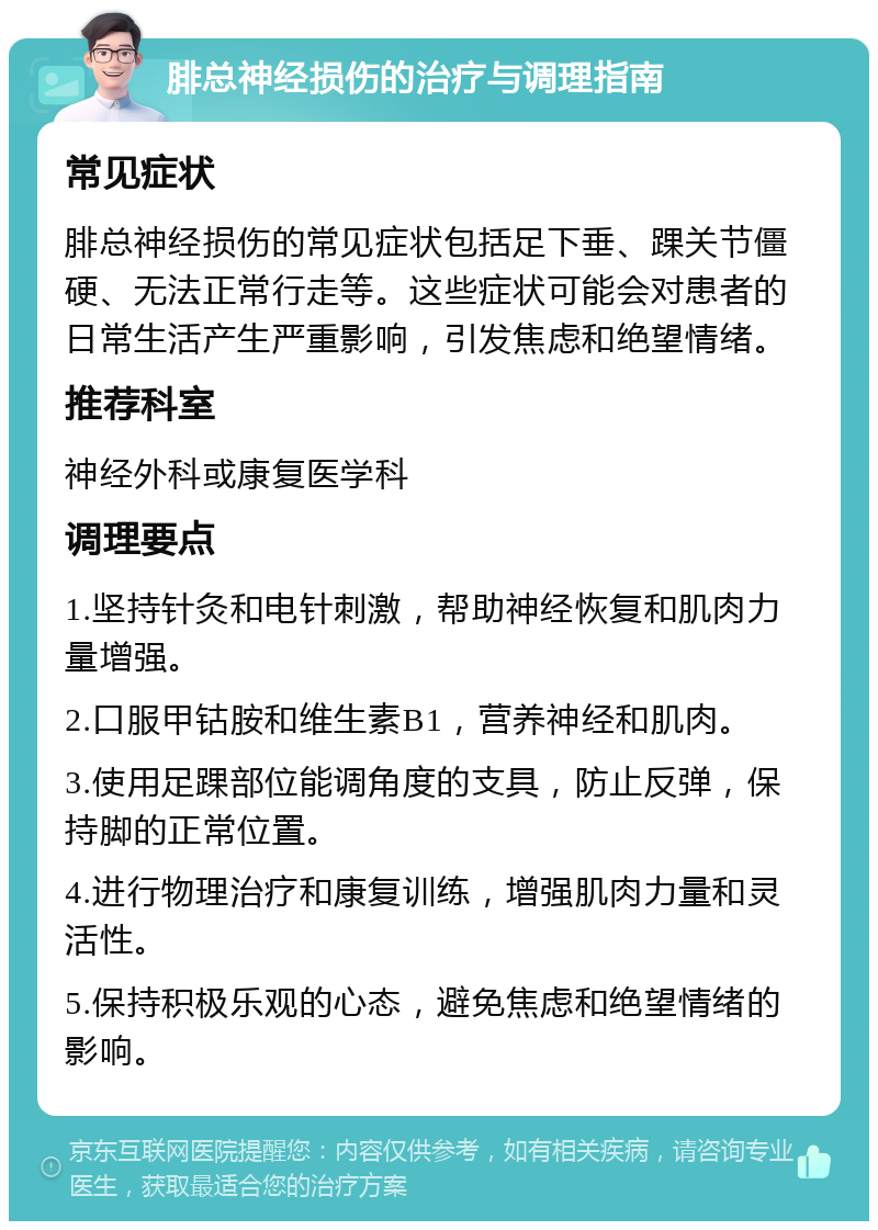 腓总神经损伤的治疗与调理指南 常见症状 腓总神经损伤的常见症状包括足下垂、踝关节僵硬、无法正常行走等。这些症状可能会对患者的日常生活产生严重影响，引发焦虑和绝望情绪。 推荐科室 神经外科或康复医学科 调理要点 1.坚持针灸和电针刺激，帮助神经恢复和肌肉力量增强。 2.口服甲钴胺和维生素B1，营养神经和肌肉。 3.使用足踝部位能调角度的支具，防止反弹，保持脚的正常位置。 4.进行物理治疗和康复训练，增强肌肉力量和灵活性。 5.保持积极乐观的心态，避免焦虑和绝望情绪的影响。