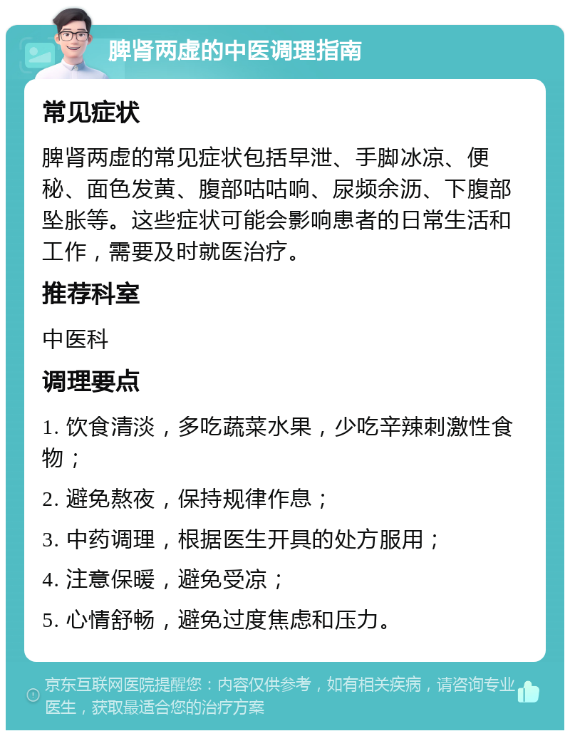 脾肾两虚的中医调理指南 常见症状 脾肾两虚的常见症状包括早泄、手脚冰凉、便秘、面色发黄、腹部咕咕响、尿频余沥、下腹部坠胀等。这些症状可能会影响患者的日常生活和工作，需要及时就医治疗。 推荐科室 中医科 调理要点 1. 饮食清淡，多吃蔬菜水果，少吃辛辣刺激性食物； 2. 避免熬夜，保持规律作息； 3. 中药调理，根据医生开具的处方服用； 4. 注意保暖，避免受凉； 5. 心情舒畅，避免过度焦虑和压力。