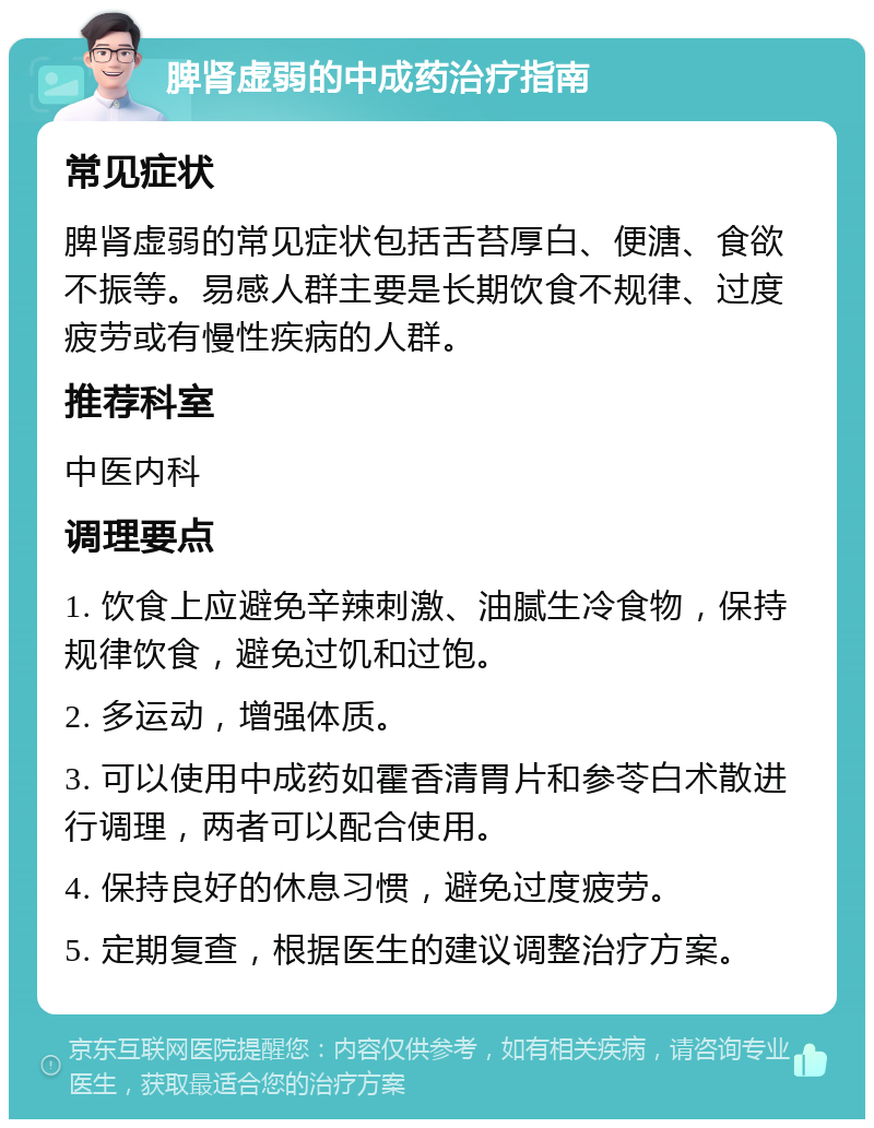 脾肾虚弱的中成药治疗指南 常见症状 脾肾虚弱的常见症状包括舌苔厚白、便溏、食欲不振等。易感人群主要是长期饮食不规律、过度疲劳或有慢性疾病的人群。 推荐科室 中医内科 调理要点 1. 饮食上应避免辛辣刺激、油腻生冷食物，保持规律饮食，避免过饥和过饱。 2. 多运动，增强体质。 3. 可以使用中成药如霍香清胃片和参苓白术散进行调理，两者可以配合使用。 4. 保持良好的休息习惯，避免过度疲劳。 5. 定期复查，根据医生的建议调整治疗方案。