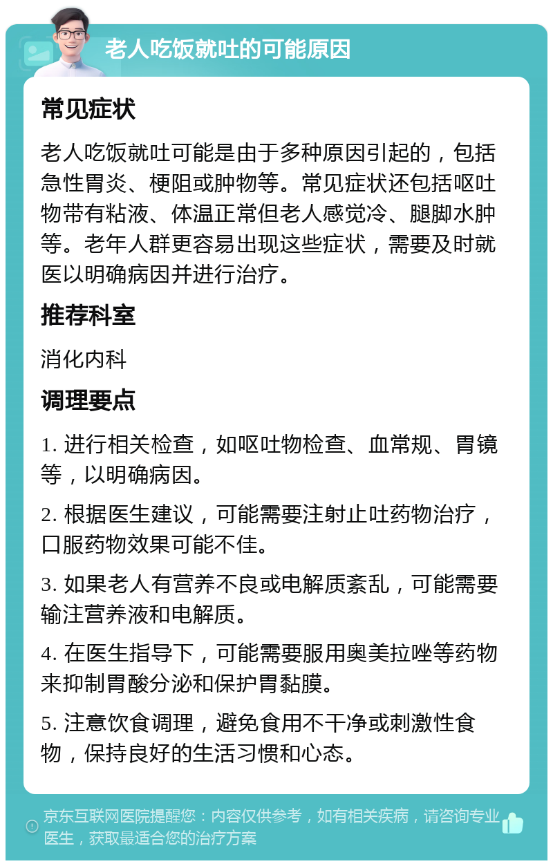 老人吃饭就吐的可能原因 常见症状 老人吃饭就吐可能是由于多种原因引起的，包括急性胃炎、梗阻或肿物等。常见症状还包括呕吐物带有粘液、体温正常但老人感觉冷、腿脚水肿等。老年人群更容易出现这些症状，需要及时就医以明确病因并进行治疗。 推荐科室 消化内科 调理要点 1. 进行相关检查，如呕吐物检查、血常规、胃镜等，以明确病因。 2. 根据医生建议，可能需要注射止吐药物治疗，口服药物效果可能不佳。 3. 如果老人有营养不良或电解质紊乱，可能需要输注营养液和电解质。 4. 在医生指导下，可能需要服用奥美拉唑等药物来抑制胃酸分泌和保护胃黏膜。 5. 注意饮食调理，避免食用不干净或刺激性食物，保持良好的生活习惯和心态。